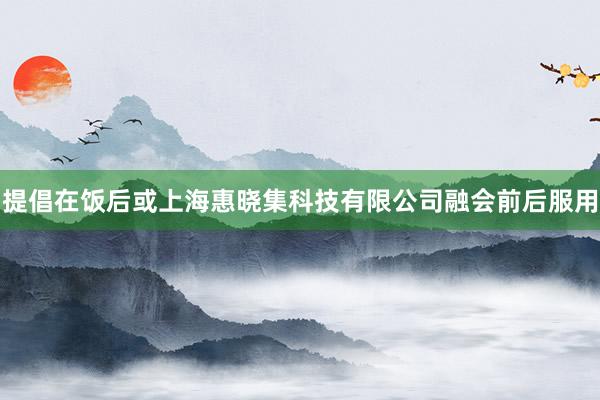 提倡在饭后或上海惠晓集科技有限公司融会前后服用
