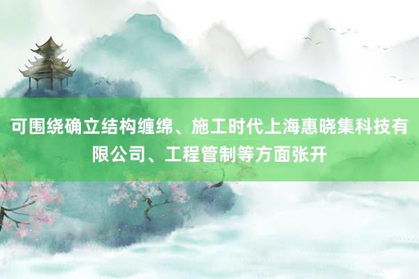 可围绕确立结构缠绵、施工时代上海惠晓集科技有限公司、工程管制等方面张开