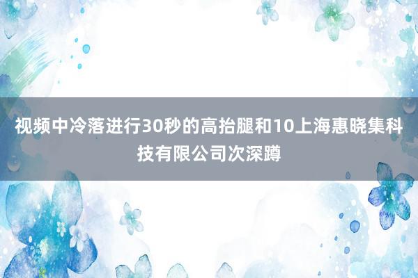 视频中冷落进行30秒的高抬腿和10上海惠晓集科技有限公司次深蹲