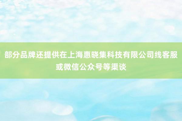 部分品牌还提供在上海惠晓集科技有限公司线客服或微信公众号等渠谈
