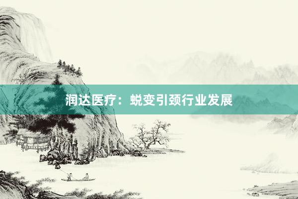 润达医疗：蜕变引颈行业发展