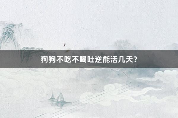 狗狗不吃不喝吐逆能活几天？